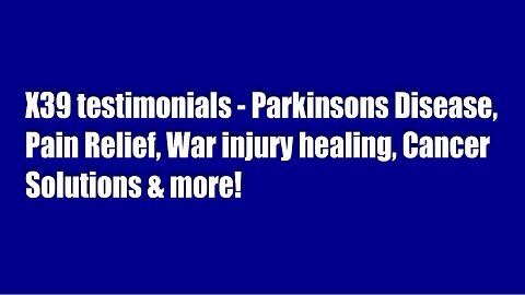 X39 testimonials - Parkinsons Disease, Pain Relief, War Injury Healing, Cancer Solutions & more!