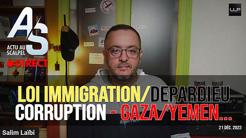 Actu au Scalpel du 20 déc. 23 : loi immigration/Depardieu, Corruption, Gaza/Yémen...