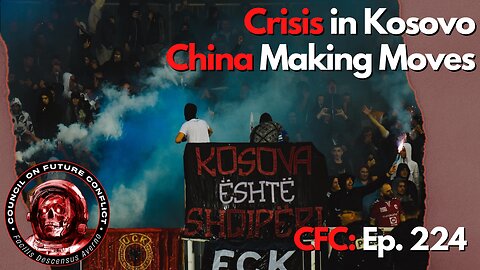 Council on Future Conflict Episode 224: Crisis in Kosovo, China Making Moves