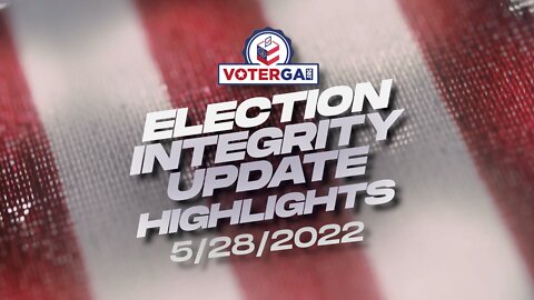 VoterGA Election Integrity Update Highlights 5-28-22