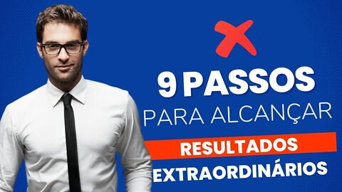 9 PASSOS PARA ALCANÇAR RESULTADOS EXTRAORDINÁRIOS.