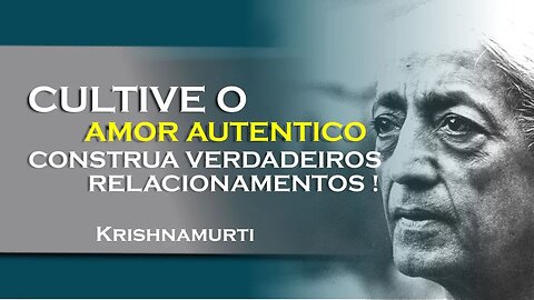 Amor não é cultivado a busca pela autenticidade nas relações!, NOVEMBRO, KRISHNAMURTI