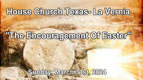 The Encouragement Of Easter -House Church Texas La Vernia- Sunday, March 31st, 2024- Easter Sunday