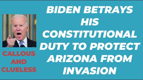 BIDEN BETRAYS HIS CONSTITUTIONAL DUTY TO PROTECT ARIZONA FROM INVASION