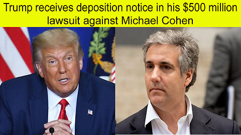 Trump receives deposition notice in his $500 million lawsuit against Michael Cohen | Michael Cohen
