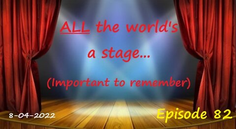 8-04-2022 ALL the world's a stage... (Important to remember)