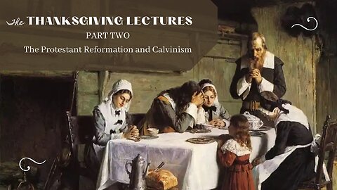 The Protestant Reformation, Calvinism, and Reformed Theology (Thanksgiving Lectures, Pt. 2)