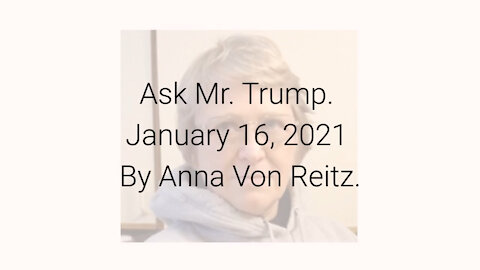 Ask Mr. Trump January 16, 2021 By Anna Von Reitz