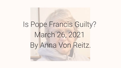 Is Pope Francis Guilty? March 26, 2021 By Anna Von Reitz