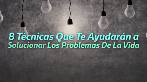 8 Técnicas Que Te Ayudarán a Solucionar Los Problemas De La Vida