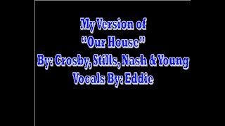 My Version of | Our House By: Crosby, Stills, Nash & Young | Vocals By: Eddie