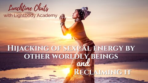Lunchtime Chats 84: Hijacking of sexual energy by other worldly beings & reclaiming it