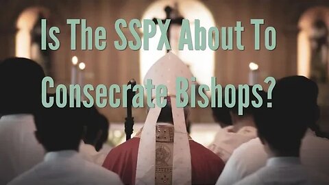 Is The SSPX About To Consecrate Bishops?