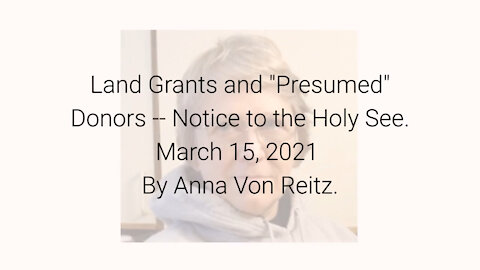 Land Grants and "Presumed" Donors -- Notice to the Holy See March 15, 2021 By Anna Von Reitz