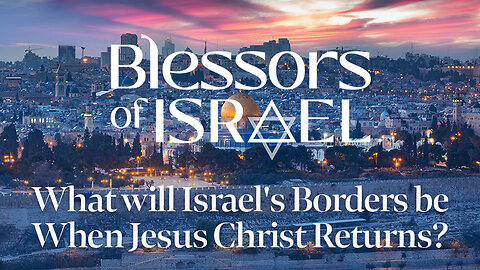 Blessors of Israel Podcast Episode 31: What will Israel's Borders be When Jesus Christ Returns?