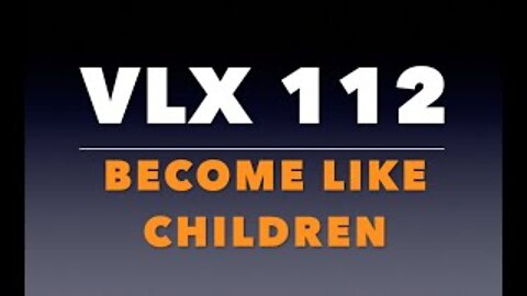 VLX 112: Become Like Children.