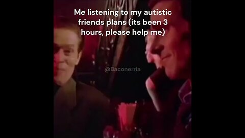 Me listening to my autistic friends plans (its been 3 hours, please help me)
