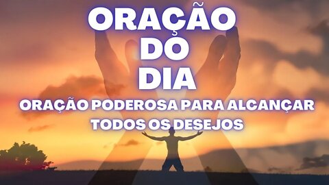 ORAÇÃO DO DIA - ORAÇÃO PODEROSA PARA ALCANÇAR TODOS OS DESEJOS.