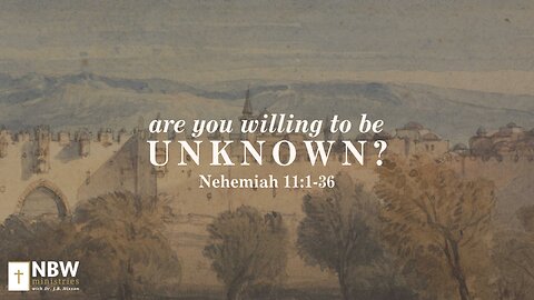 Are You Willing to Be Unknown? (Nehemiah 11:1-36)