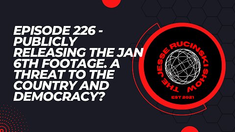 Episode 226 - Publicly Releasing all January 6th Footage. A Threat to America and Democracy?