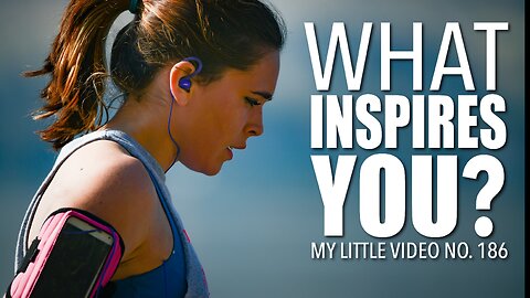 MY LITTLE VIDEO NO. 186-WHAT INSPIRES YOU?