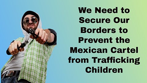 We Need to Secure Our Borders to Prevent the Mexican Cartel from Trafficking Children