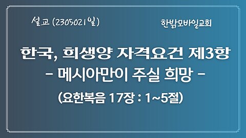 한국, 희생양 자격요건 제3항-메시아만이 주실 희망(요17:1~5절) (230521 일) [예배] 한밝모바일교회