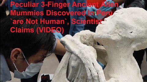 Peculiar 3-Finger Ancient Alien Mummies Discovered In Peru `are Not Human`, Scientist Claims (VIDEO)