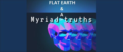 FLAT EARTH & A MYRIAD OF TRUTHS