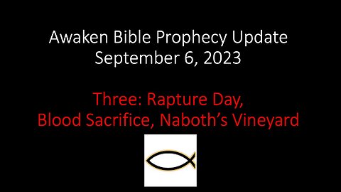 Awaken Bible Prophecy Update 9-6-23: Three: Rapture Day, Blood Sacrifice, Naboth’s Vineyard