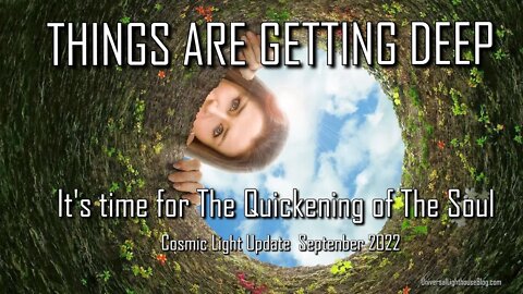 Cosmic Light Update -Sept -THINGS ARE GETTING DEEP - It's time for The Quickening of The Soul