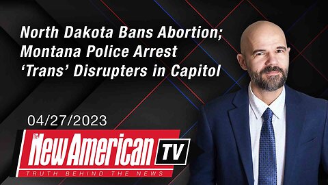 The New American TV | North Dakota Bans Abortion; ‘Trans’ Disrupters in Capitol Arrested