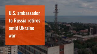 U.S. ambassador to Russia retires amid Ukraine war