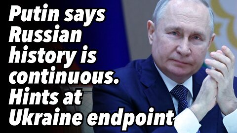 Putin says Russian history is continuous. Hints at Ukraine endpoint