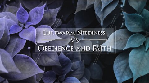 Lukewarm Neediness Vs Obedience And Faith