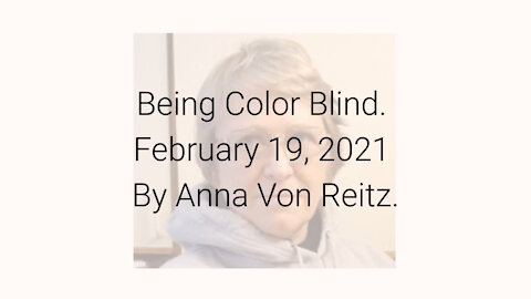 Being Color Blind February 19, 2021 By Anna Von Reitz