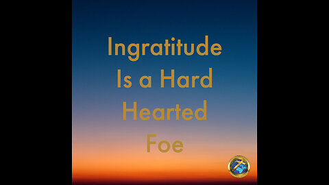 Ingratitude Is a Hard Hearted Foe.