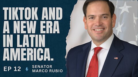 Ep. 12. Senator Marco Rubio. Tiktok and a New Era for Latin America.