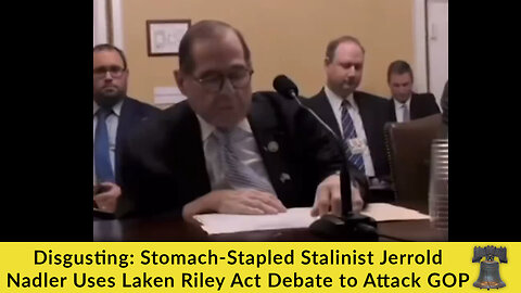 Disgusting: Stomach-Stapled Stalinist Jerrold Nadler Uses Laken Riley Act Debate to Attack GOP