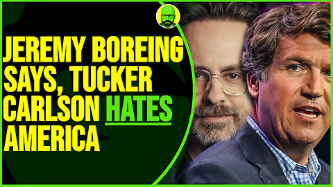 JEREMY BOREING SAYS TUCKER CARLSON HATES AMERICA