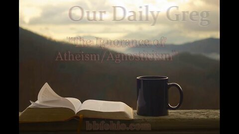 053 "The Ignorance of Atheism/Agnosticism" (Psalm 53:1) Our Daily Greg