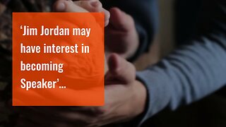 ‘Jim Jordan may have interest in becoming Speaker’…