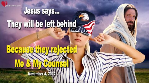 Nov 4, 2014 ❤️ Jesus says... They will be left behind, because they rejected Me & My Counsel