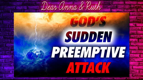 Dear Anna & Ruth: God’s Sudden Preemptive Attack