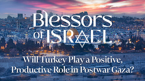 Blessors of Israel Podcast Episode 28: Will Turkey Play a Positive, Productive Role in Postwar Gaza?