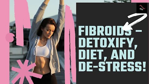 Fibroids – Detoxify, Diet, and De Stress!