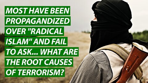 Most Have Been Propagandized Over Radical Islam & Fail to Ask What Are the Root Causes of Terrorism?