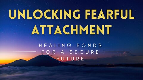 48 - Unlocking Fearful Attachment - Healing Bonds for a Secure Future