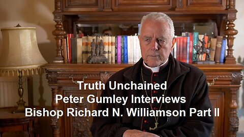 Truth Unchained: Peter Gumley Interviews Bishop Richard N. Williamson Part II