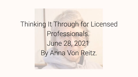 Thinking It Through for Licensed Professionals June 28, 2021 By Anna Von Reitz